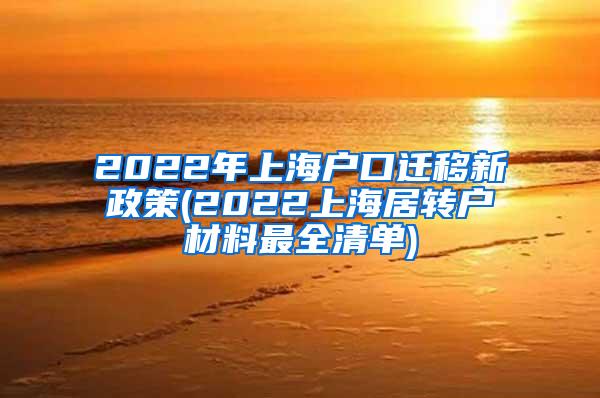 2022年上海户口迁移新政策(2022上海居转户材料最全清单)