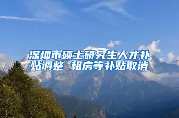 深圳市硕士研究生人才补贴调整 租房等补贴取消