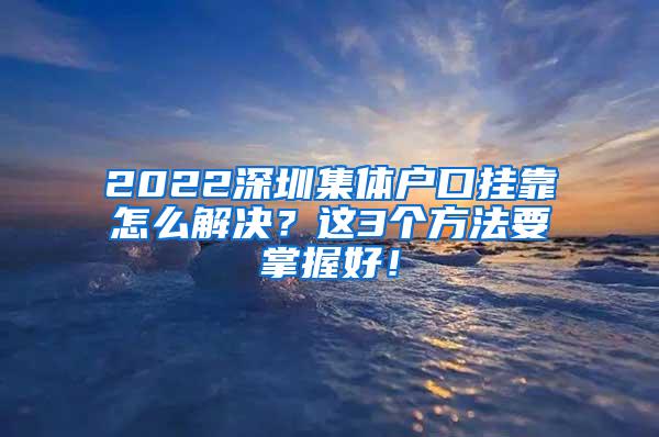 2022深圳集体户口挂靠怎么解决？这3个方法要掌握好！