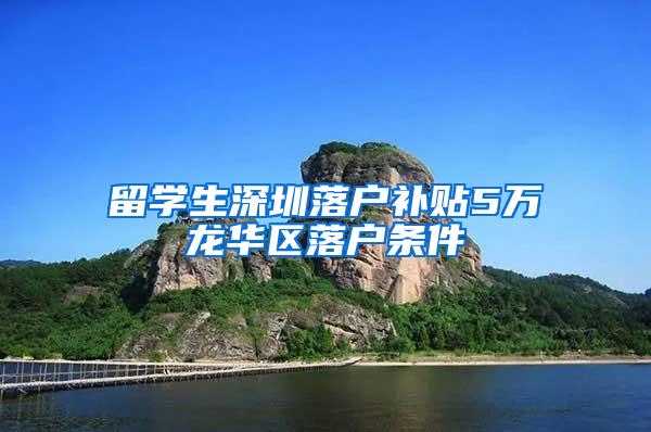 留学生深圳落户补贴5万龙华区落户条件