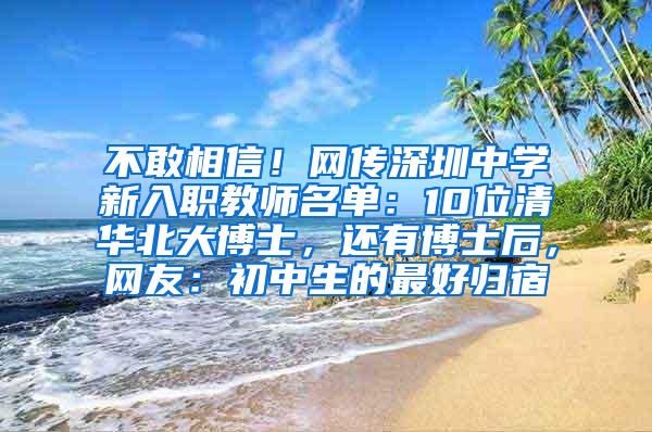 不敢相信！网传深圳中学新入职教师名单：10位清华北大博士，还有博士后，网友：初中生的最好归宿