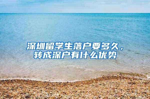 深圳留学生落户要多久，转成深户有什么优势