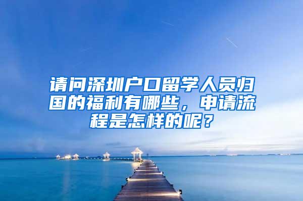 请问深圳户口留学人员归国的福利有哪些，申请流程是怎样的呢？