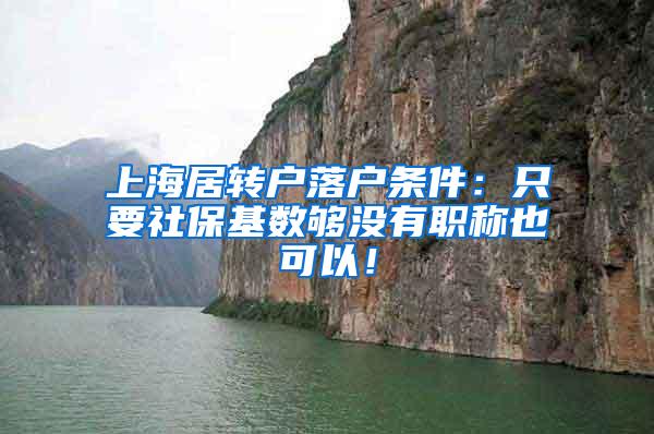 上海居转户落户条件：只要社保基数够没有职称也可以！