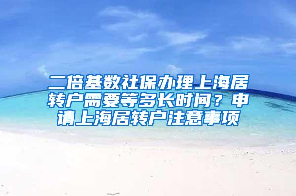 二倍基数社保办理上海居转户需要等多长时间？申请上海居转户注意事项