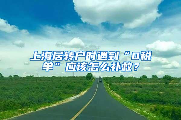 上海居转户时遇到“0税单”应该怎么补救？