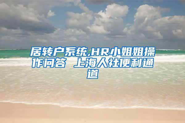 居转户系统,HR小姐姐操作问答 上海人社便利通道