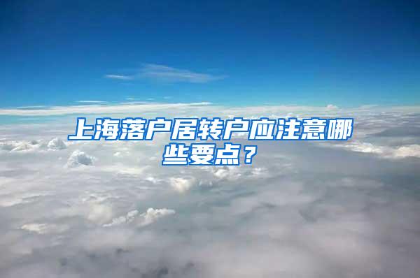 上海落户居转户应注意哪些要点？