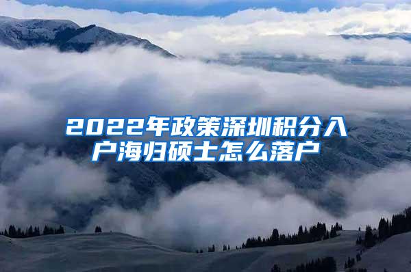 2022年政策深圳积分入户海归硕士怎么落户