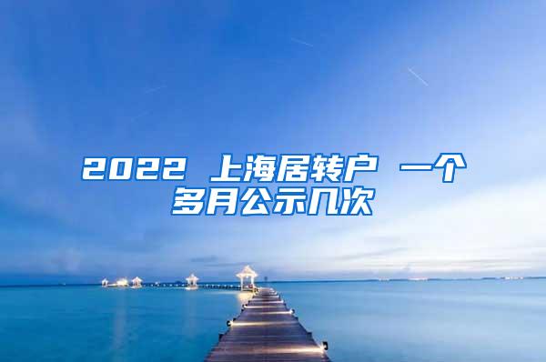 2022 上海居转户 一个多月公示几次