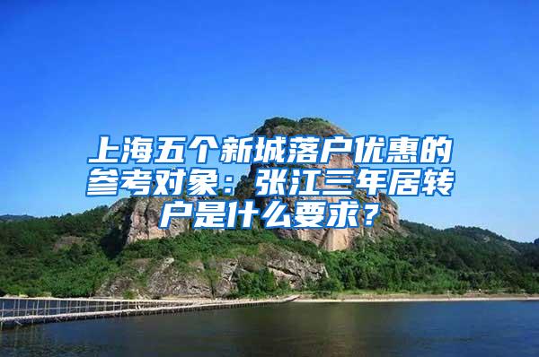 上海五个新城落户优惠的参考对象：张江三年居转户是什么要求？