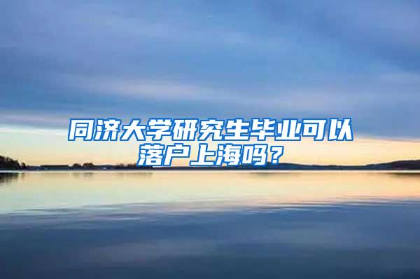 同济大学研究生毕业可以落户上海吗？