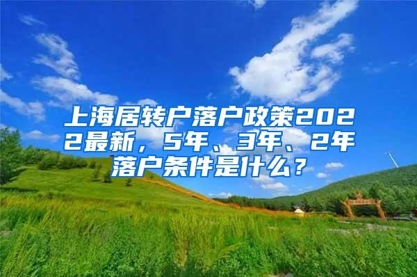 上海居转户落户政策2022最新，5年、3年、2年落户条件是什么？