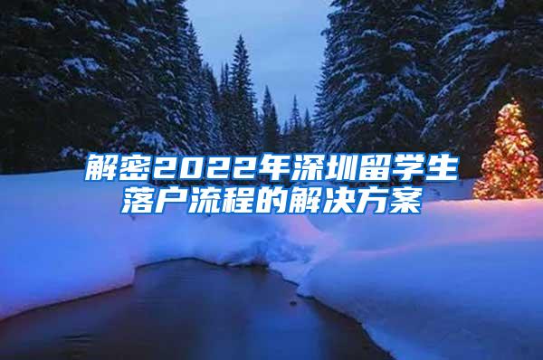 解密2022年深圳留学生落户流程的解决方案