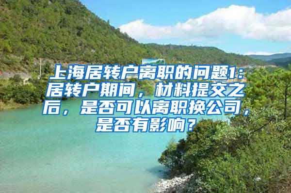 上海居转户离职的问题1：居转户期间，材料提交之后，是否可以离职换公司，是否有影响？