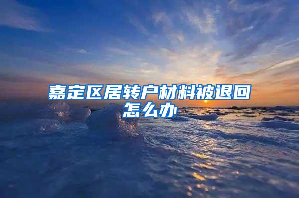 嘉定区居转户材料被退回怎么办