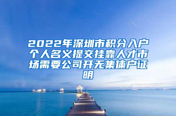 2022年深圳市积分入户个人名义提交挂靠人才市场需要公司开无集体户证明