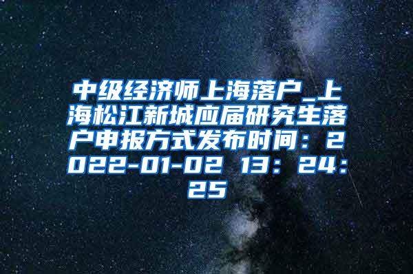 中级经济师上海落户_上海松江新城应届研究生落户申报方式发布时间：2022-01-02 13：24：25