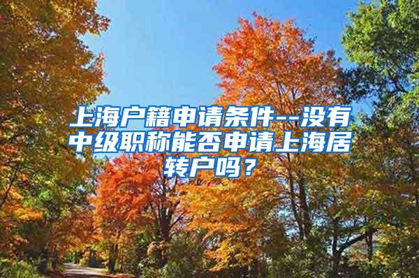 上海户籍申请条件--没有中级职称能否申请上海居转户吗？