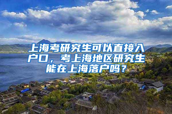 上海考研究生可以直接入户口，考上海地区研究生能在上海落户吗？