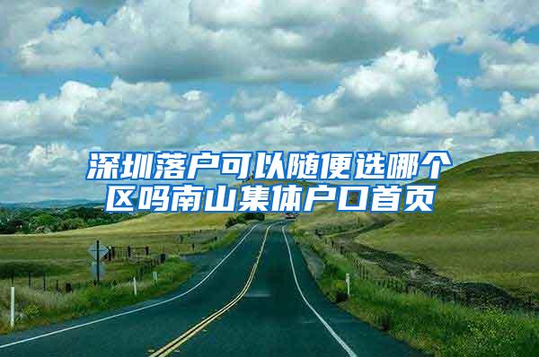 深圳落户可以随便选哪个区吗南山集体户口首页