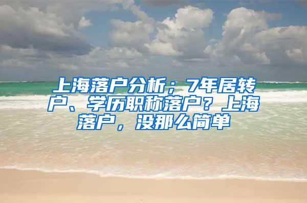 上海落户分析；7年居转户、学历职称落户？上海落户，没那么简单