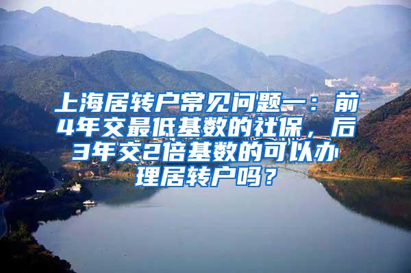 上海居转户常见问题一：前4年交最低基数的社保，后3年交2倍基数的可以办理居转户吗？