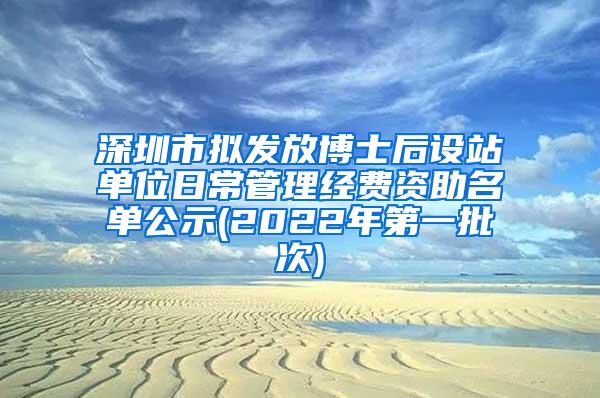 深圳市拟发放博士后设站单位日常管理经费资助名单公示(2022年第一批次)