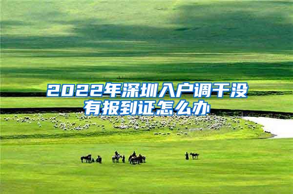 2022年深圳入户调干没有报到证怎么办