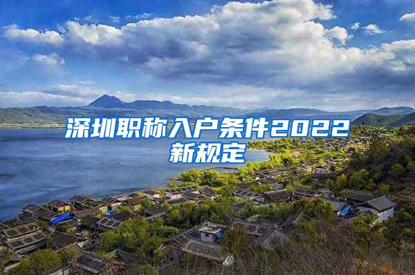 深圳职称入户条件2022新规定