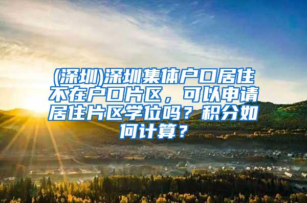 (深圳)深圳集体户口居住不在户口片区，可以申请居住片区学位吗？积分如何计算？