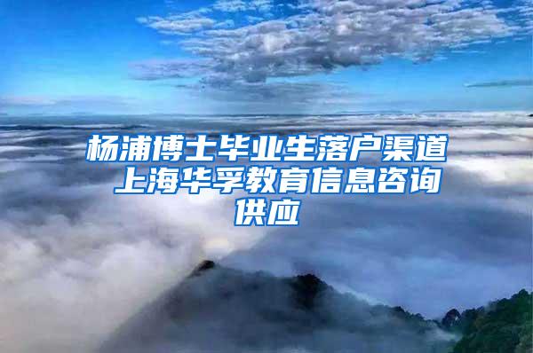 杨浦博士毕业生落户渠道 上海华孚教育信息咨询供应