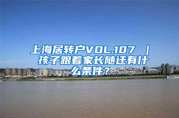 上海居转户VOL.107 ｜ 孩子跟着家长随迁有什么条件？