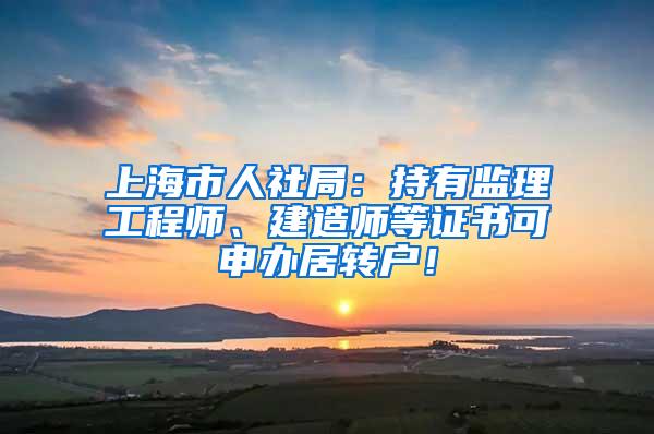 上海市人社局：持有监理工程师、建造师等证书可申办居转户！