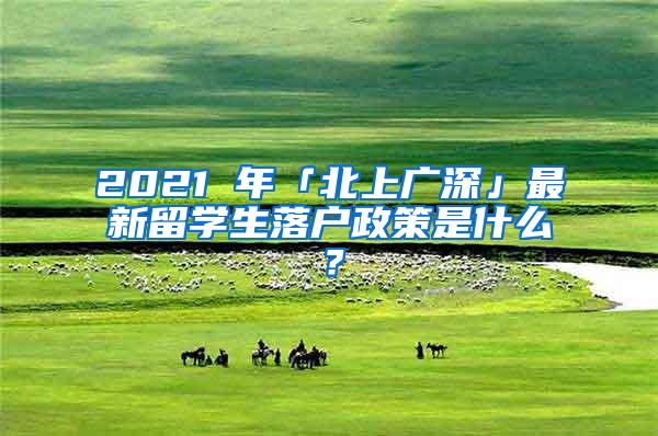 2021 年「北上广深」最新留学生落户政策是什么？