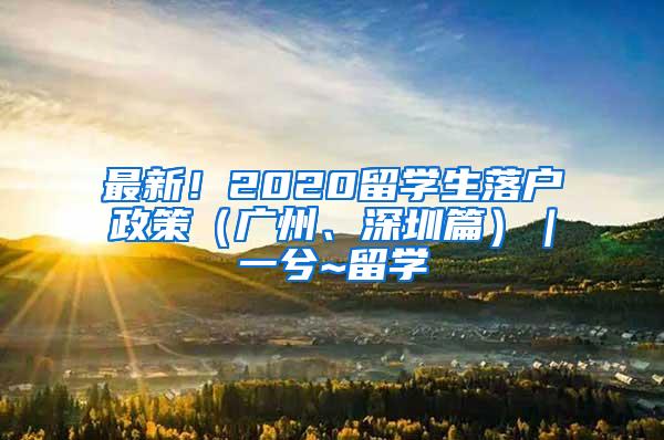 最新！2020留学生落户政策（广州、深圳篇）｜一兮~留学