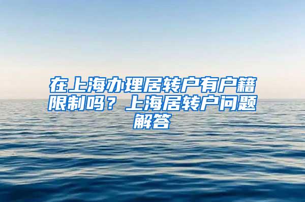 在上海办理居转户有户籍限制吗？上海居转户问题解答