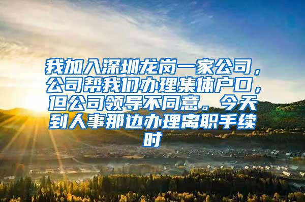 我加入深圳龙岗一家公司，公司帮我们办理集体户口，但公司领导不同意。今天到人事那边办理离职手续时