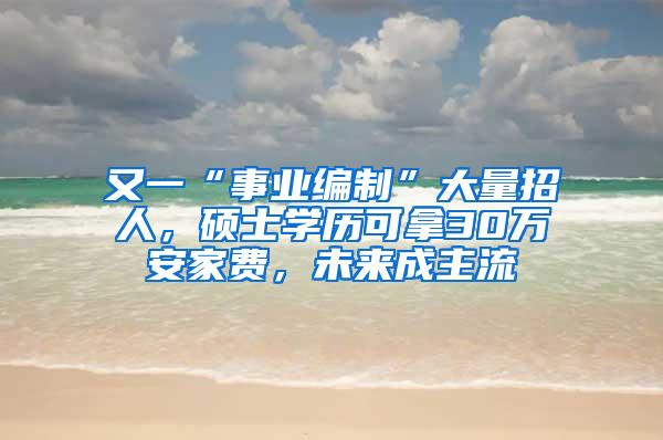 又一“事业编制”大量招人，硕士学历可拿30万安家费，未来成主流