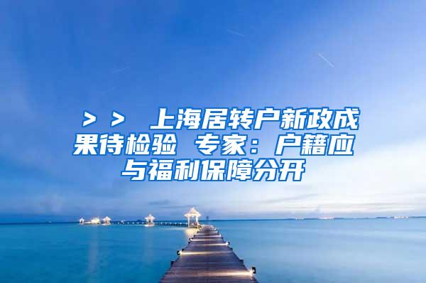 ＞＞ 上海居转户新政成果待检验 专家：户籍应与福利保障分开