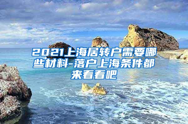 2021上海居转户需要哪些材料-落户上海条件都来看看吧