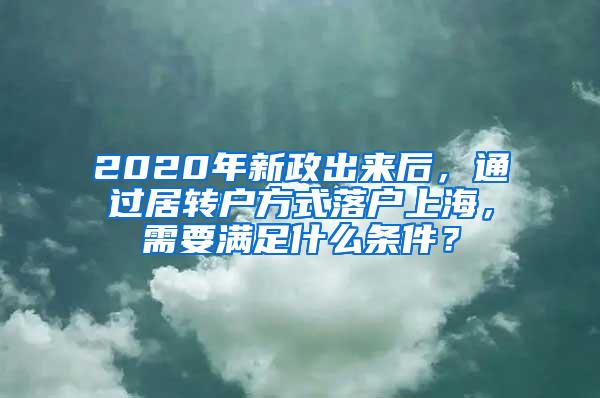 2020年新政出来后，通过居转户方式落户上海，需要满足什么条件？