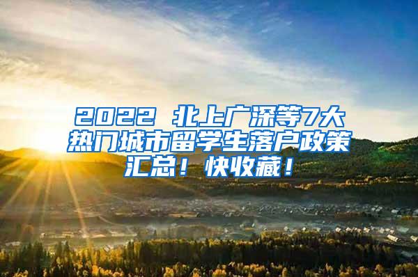 2022 北上广深等7大热门城市留学生落户政策汇总！快收藏！