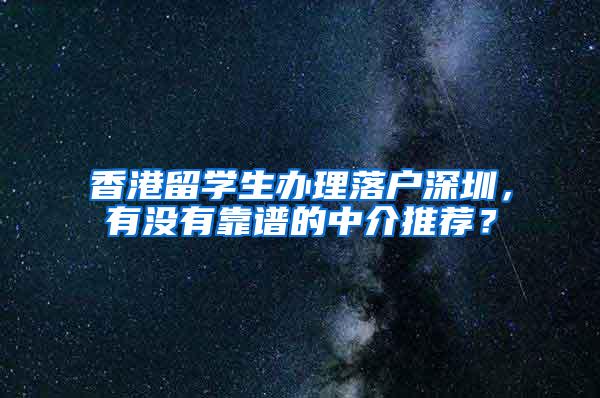 香港留学生办理落户深圳，有没有靠谱的中介推荐？