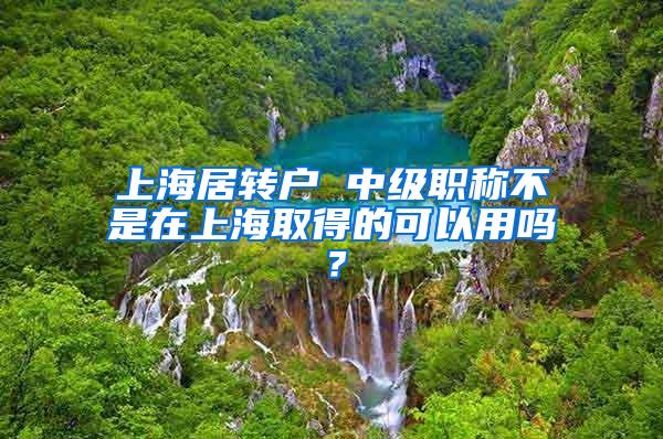 上海居转户 中级职称不是在上海取得的可以用吗？