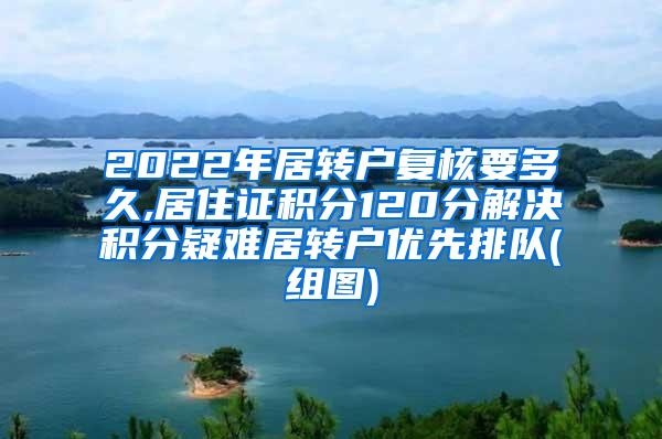 2022年居转户复核要多久,居住证积分120分解决积分疑难居转户优先排队(组图)