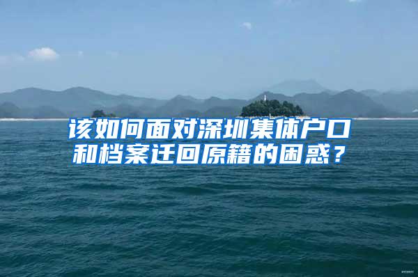 该如何面对深圳集体户口和档案迁回原籍的困惑？