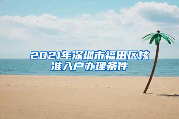 2021年深圳市福田区核准入户办理条件