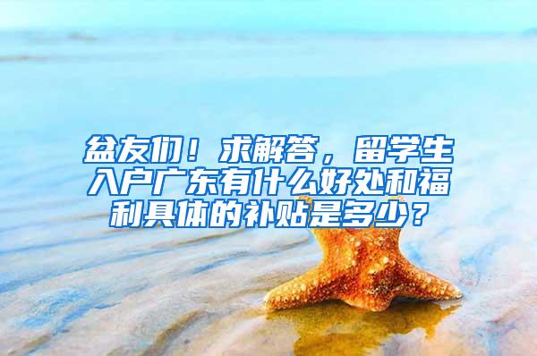 盆友们！求解答，留学生入户广东有什么好处和福利具体的补贴是多少？