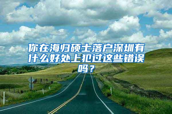 你在海归硕士落户深圳有什么好处上犯过这些错误吗？